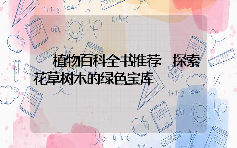 植物百科全书推荐:探索花草树木的绿色宝库